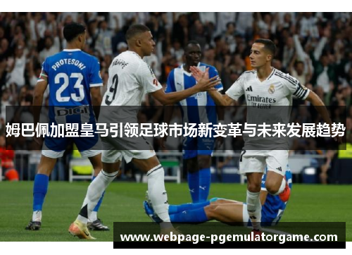 姆巴佩加盟皇马引领足球市场新变革与未来发展趋势