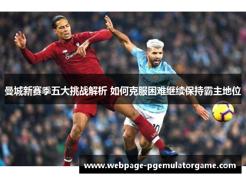 曼城新赛季五大挑战解析 如何克服困难继续保持霸主地位