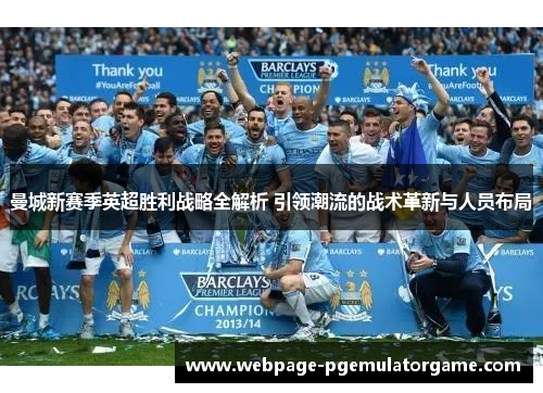 曼城新赛季英超胜利战略全解析 引领潮流的战术革新与人员布局