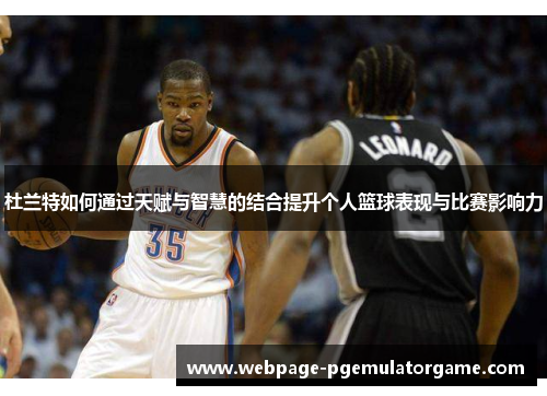 杜兰特如何通过天赋与智慧的结合提升个人篮球表现与比赛影响力