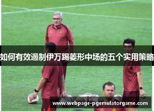 如何有效遏制伊万踢菱形中场的五个实用策略