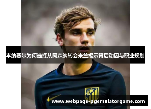 本纳赛尔为何选择从阿森纳转会米兰揭示背后动因与职业规划