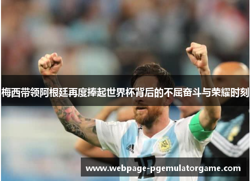 梅西带领阿根廷再度捧起世界杯背后的不屈奋斗与荣耀时刻