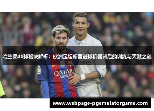 哈兰德40球秘诀解析：欧洲足坛新晋进球机器背后的训练与天赋之谜