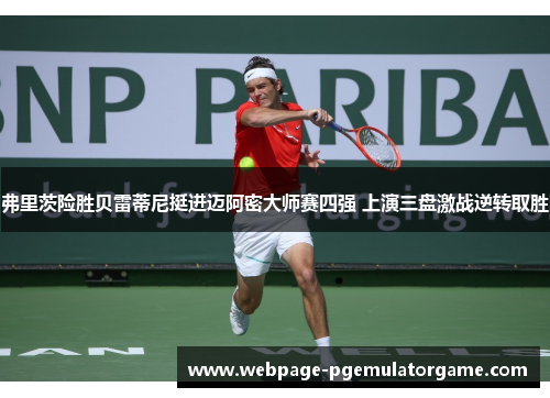 弗里茨险胜贝雷蒂尼挺进迈阿密大师赛四强 上演三盘激战逆转取胜