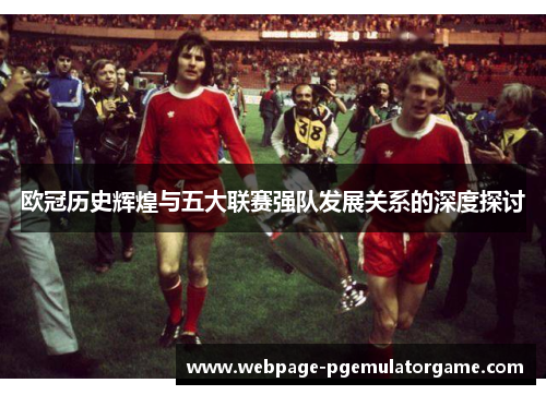 欧冠历史辉煌与五大联赛强队发展关系的深度探讨