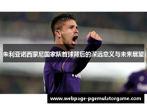 朱利亚诺西蒙尼国家队首球背后的深远意义与未来展望 朱利亚诺西蒙尼国家队首球背后的深远意义与未来展望