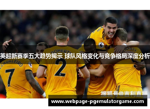 英超新赛季五大趋势揭示 球队风格变化与竞争格局深度分析