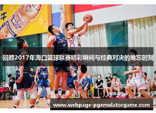 回顾2017年海口篮球联赛精彩瞬间与经典对决的难忘时刻