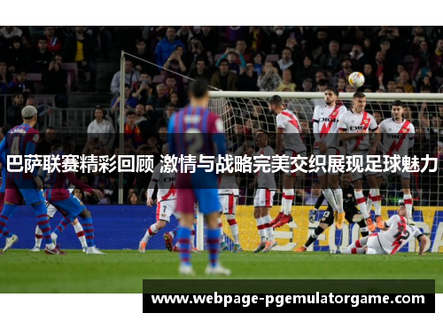 巴萨联赛精彩回顾 激情与战略完美交织展现足球魅力