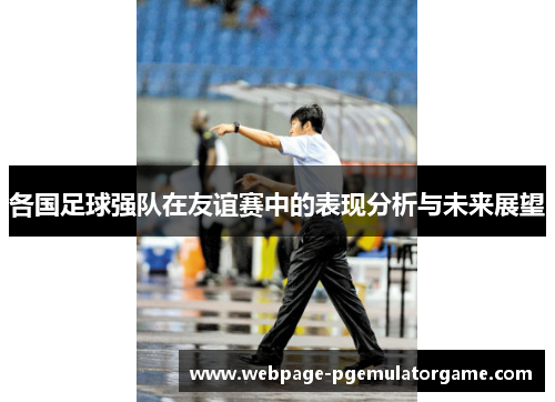 各国足球强队在友谊赛中的表现分析与未来展望