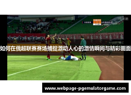 如何在俄超联赛赛场捕捉激动人心的激情瞬间与精彩画面 如何在俄超联赛赛场捕捉激动人心的激情瞬间与精彩画面