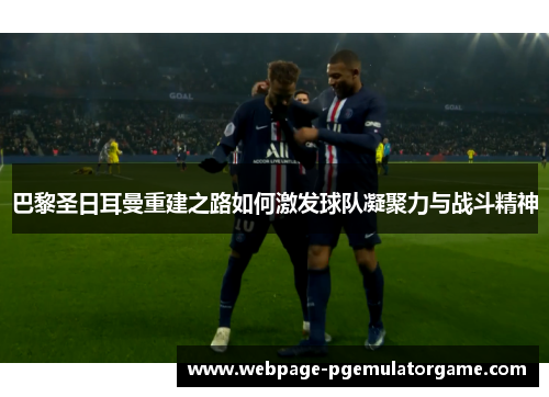 巴黎圣日耳曼重建之路如何激发球队凝聚力与战斗精神