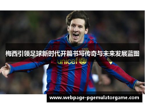 梅西引领足球新时代开篇书写传奇与未来发展蓝图