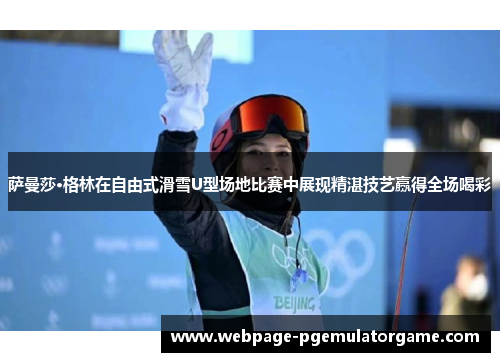 萨曼莎·格林在自由式滑雪U型场地比赛中展现精湛技艺赢得全场喝彩