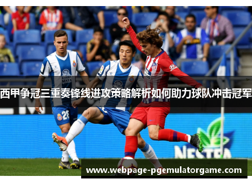 西甲争冠三重奏锋线进攻策略解析如何助力球队冲击冠军