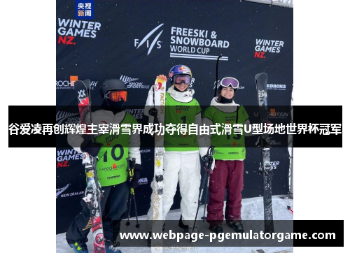 谷爱凌再创辉煌主宰滑雪界成功夺得自由式滑雪U型场地世界杯冠军
