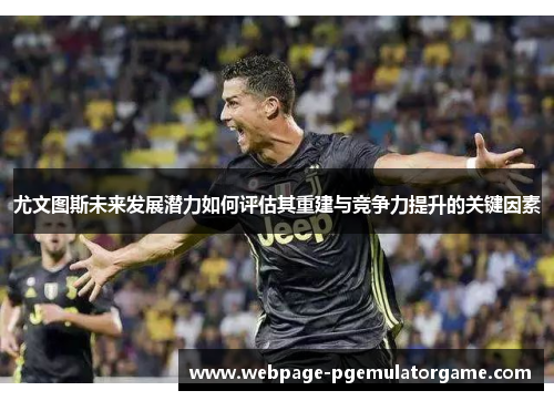 尤文图斯未来发展潜力如何评估其重建与竞争力提升的关键因素 尤文图斯未来发展潜力如何评估其重建与竞争力提升的关键因素