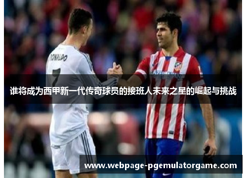 谁将成为西甲新一代传奇球员的接班人未来之星的崛起与挑战
