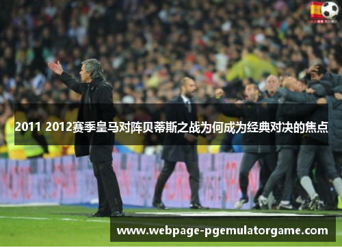 2011 2012赛季皇马对阵贝蒂斯之战为何成为经典对决的焦点