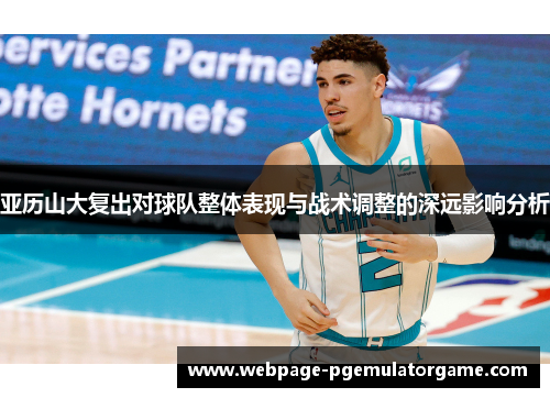 亚历山大复出对球队整体表现与战术调整的深远影响分析