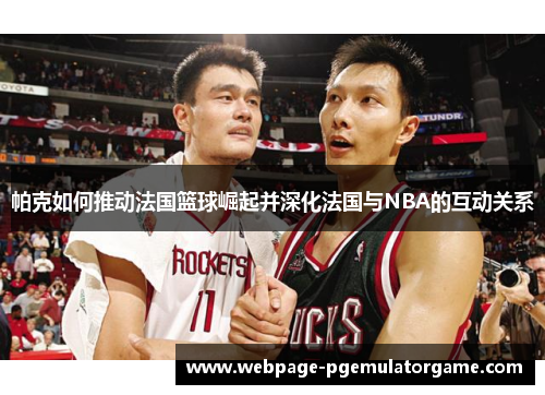 帕克如何推动法国篮球崛起并深化法国与NBA的互动关系