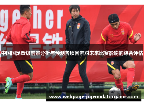 中国国足晋级前景分析与预测各项因素对未来比赛影响的综合评估