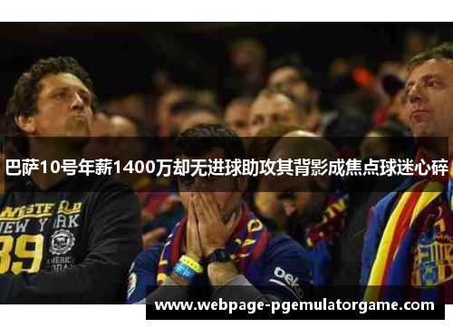 巴萨10号年薪1400万却无进球助攻其背影成焦点球迷心碎