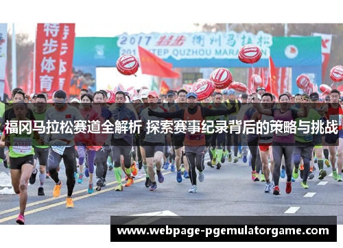 福冈马拉松赛道全解析 探索赛事纪录背后的策略与挑战