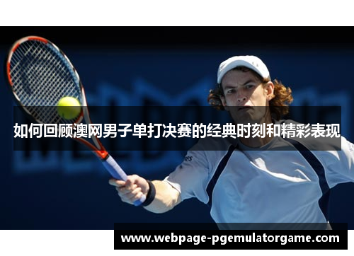 如何回顾澳网男子单打决赛的经典时刻和精彩表现
