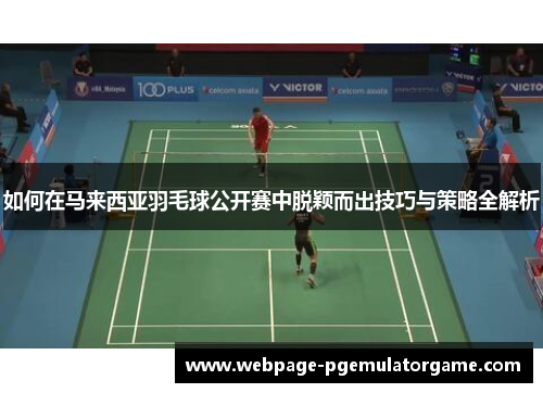 如何在马来西亚羽毛球公开赛中脱颖而出技巧与策略全解析