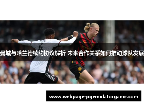 曼城与哈兰德续约协议解析 未来合作关系如何推动球队发展
