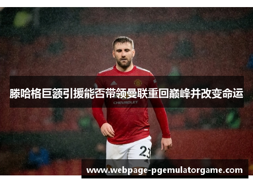 滕哈格巨额引援能否带领曼联重回巅峰并改变命运