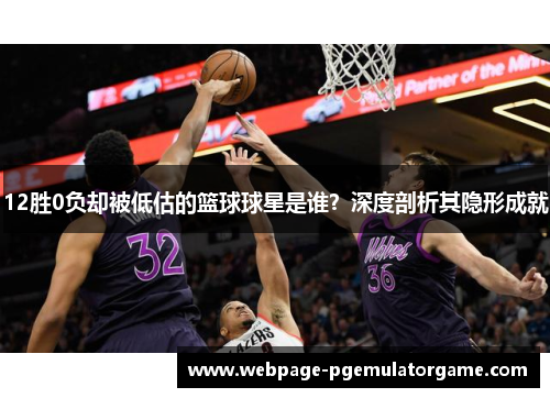 12胜0负却被低估的篮球球星是谁？深度剖析其隐形成就