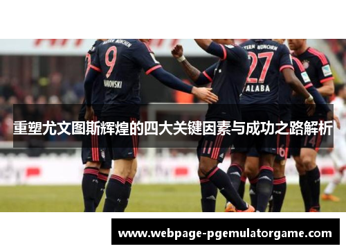 重塑尤文图斯辉煌的四大关键因素与成功之路解析