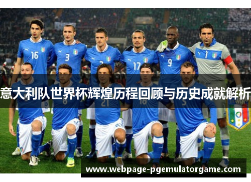 意大利队世界杯辉煌历程回顾与历史成就解析 意大利队世界杯辉煌历程回顾与历史成就解析