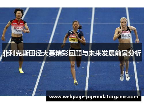 菲利克斯田径大赛精彩回顾与未来发展前景分析