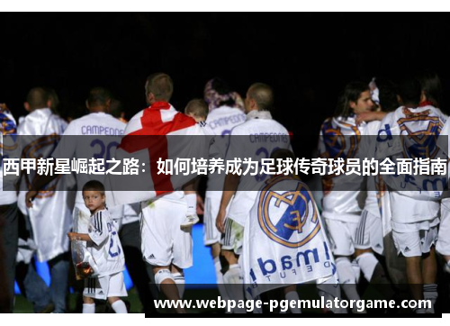 西甲新星崛起之路：如何培养成为足球传奇球员的全面指南