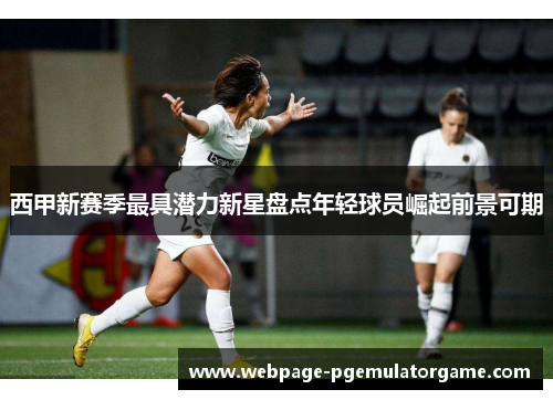 西甲新赛季最具潜力新星盘点年轻球员崛起前景可期