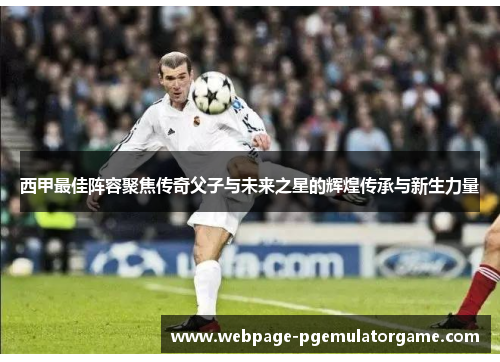 西甲最佳阵容聚焦传奇父子与未来之星的辉煌传承与新生力量