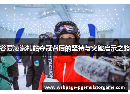 谷爱凌崇礼站夺冠背后的坚持与突破启示之路