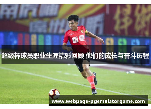超级杯球员职业生涯精彩回顾 他们的成长与奋斗历程