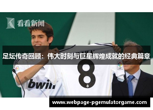 足坛传奇回顾：伟大时刻与巨星辉煌成就的经典篇章