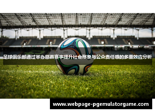 足球俱乐部通过举办慈善赛事提升社会形象与公众责任感的多重效应分析