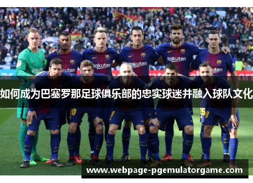 如何成为巴塞罗那足球俱乐部的忠实球迷并融入球队文化