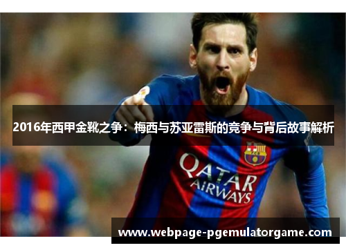 2016年西甲金靴之争：梅西与苏亚雷斯的竞争与背后故事解析