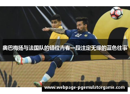 奥巴梅扬与法国队的错位青春一段注定无缘的蓝色往事 奥巴梅扬与法国队的错位青春一段注定无缘的蓝色往事