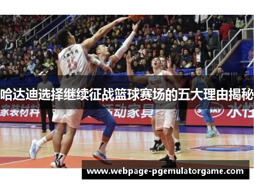 哈达迪选择继续征战篮球赛场的五大理由揭秘