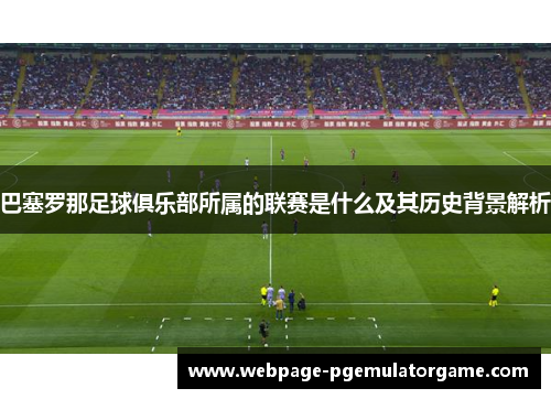 巴塞罗那足球俱乐部所属的联赛是什么及其历史背景解析 巴塞罗那足球俱乐部所属的联赛是什么及其历史背景解析