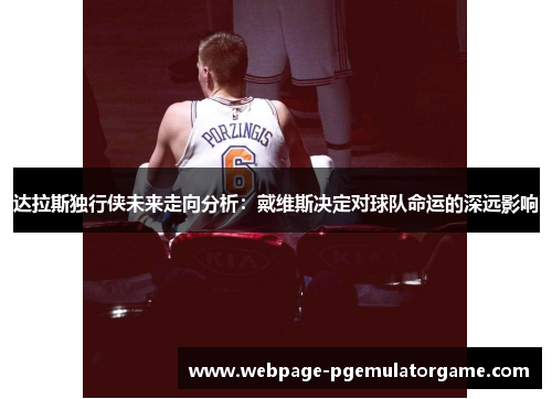 达拉斯独行侠未来走向分析：戴维斯决定对球队命运的深远影响